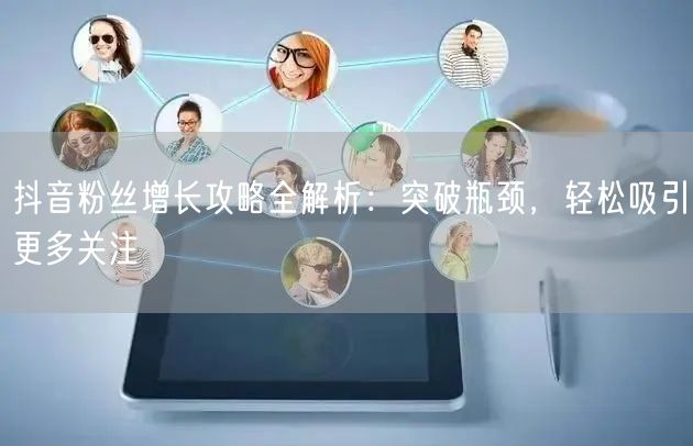 抖音粉丝增长攻略全解析：突破瓶颈，轻松吸引更多关注