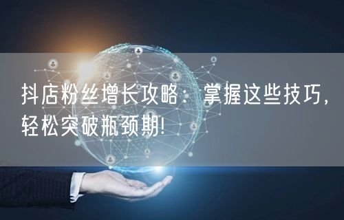 抖店粉丝增长攻略：掌握这些技巧，轻松突破瓶颈期!