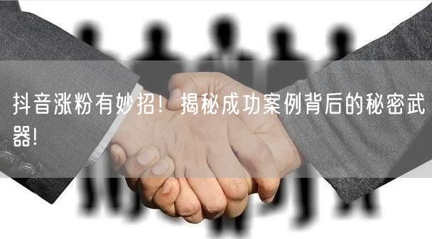 抖音涨粉有妙招！揭秘成功案例背后的秘密武器!