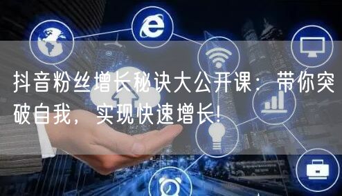 抖音粉丝增长秘诀大公开课：带你突破自我，实现快速增长!