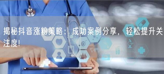 揭秘抖音涨粉策略：成功案例分享，轻松提升关注度!