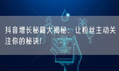 抖音增长秘籍大揭秘：让粉丝主动关注你的秘诀!