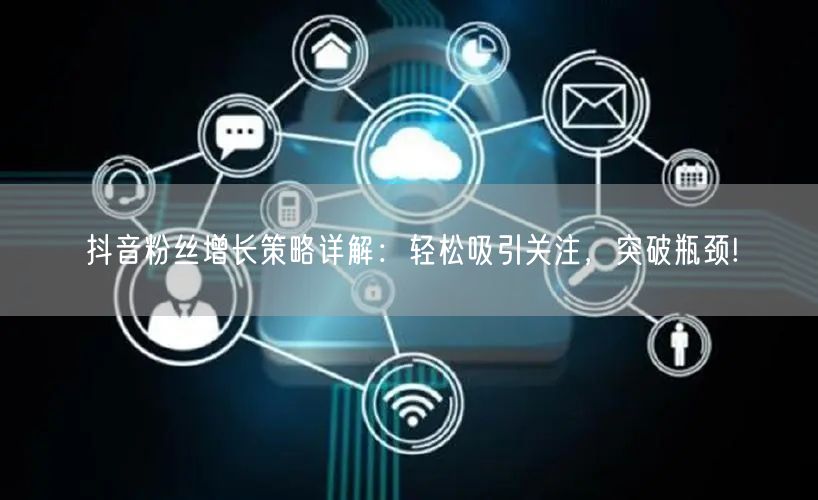 抖音粉丝增长策略详解：轻松吸引关注，突破瓶颈!
