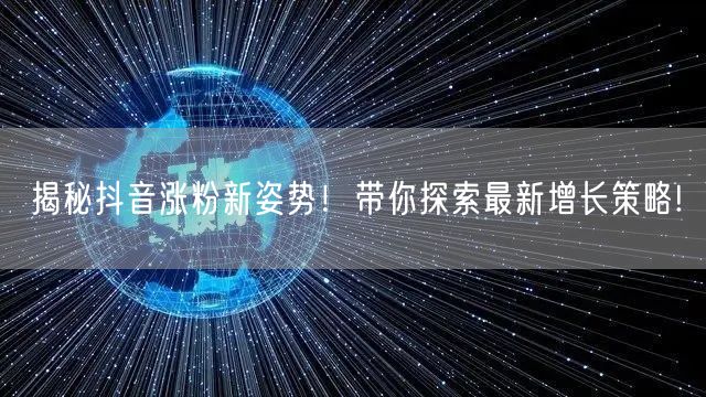 揭秘抖音涨粉新姿势！带你探索最新增长策略!