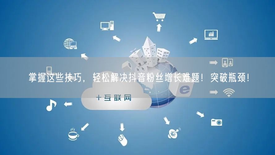 掌握这些技巧，轻松解决抖音粉丝增长难题！突破瓶颈！