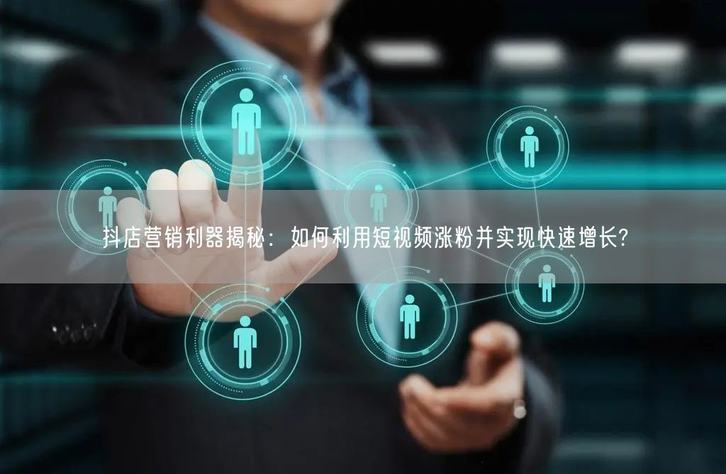 抖店营销利器揭秘：如何利用短视频涨粉并实现快速增长?