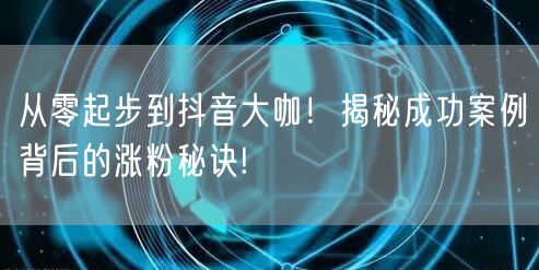 从零起步到抖音大咖！揭秘成功案例背后的涨粉秘诀!