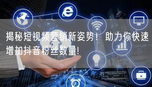 揭秘短视频营销新姿势！助力你快速增加抖音粉丝数量!