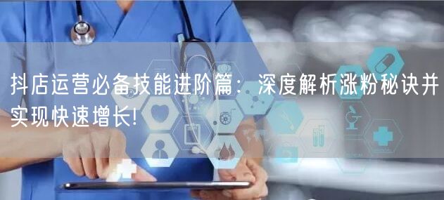 抖店运营必备技能进阶篇：深度解析涨粉秘诀并实现快速增长!