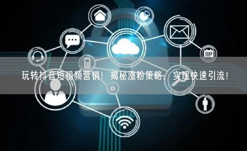 玩转抖音短视频营销！揭秘涨粉策略，实现快速引流！