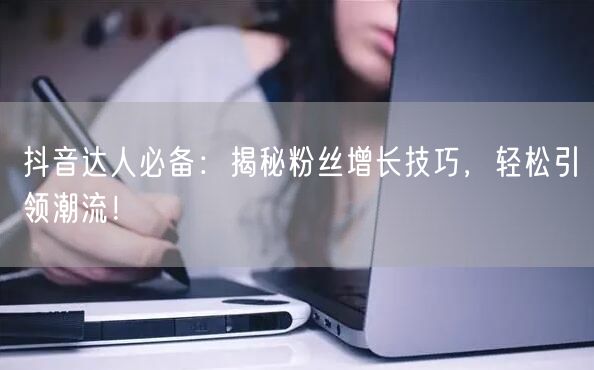 抖音达人必备：揭秘粉丝增长技巧，轻松引领潮流！