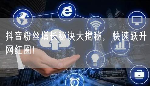 抖音粉丝增长秘诀大揭秘，快速跃升网红圈！
