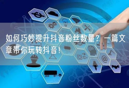 如何巧妙提升抖音粉丝数量？一篇文章带你玩转抖音！