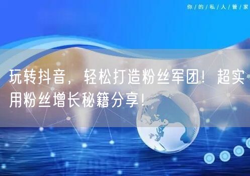 玩转抖音，轻松打造粉丝军团！超实用粉丝增长秘籍分享！