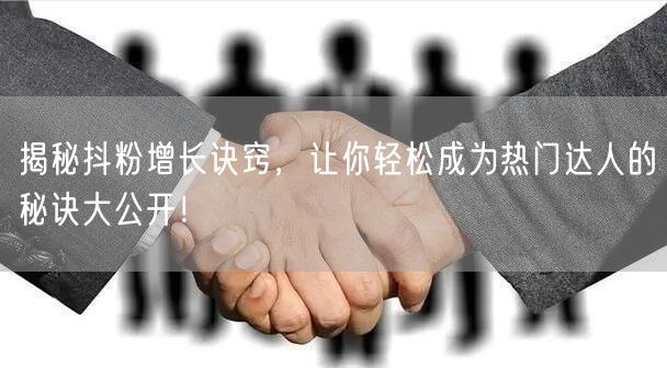 揭秘抖粉增长诀窍，让你轻松成为热门达人的秘诀大公开！