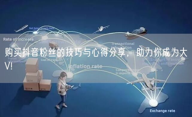 购买抖音粉丝的技巧与心得分享，助力你成为大V!