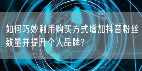 如何巧妙利用购买方式增加抖音粉丝数量并提升个人品牌?