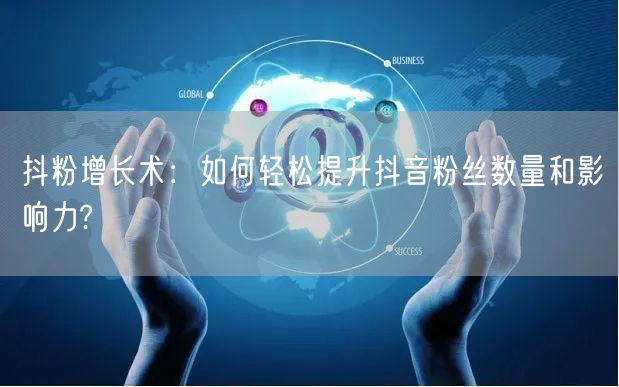 抖粉增长术：如何轻松提升抖音粉丝数量和影响力?