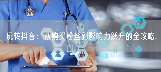 玩转抖音：从购买粉丝到影响力跃升的全攻略!