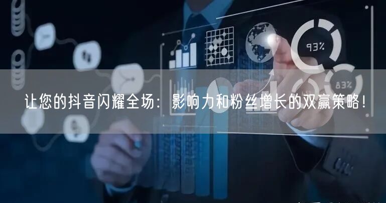 让您的抖音闪耀全场：影响力和粉丝增长的双赢策略！