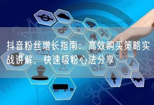抖音粉丝增长指南：高效购买策略实战讲解，快速吸粉心法分享