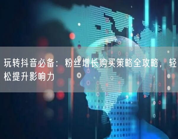 玩转抖音必备：粉丝增长购买策略全攻略，轻松提升影响力