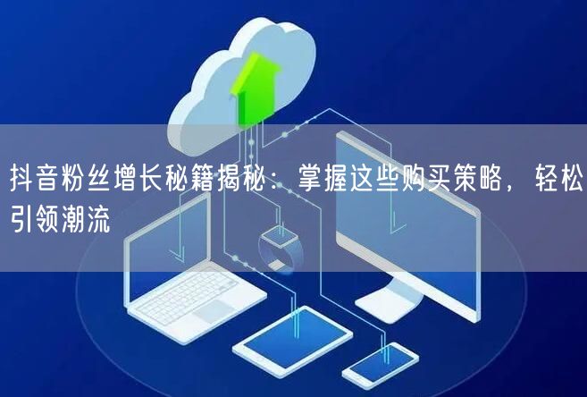 抖音粉丝增长秘籍揭秘：掌握这些购买策略，轻松引领潮流