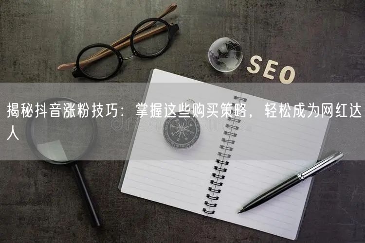 揭秘抖音涨粉技巧：掌握这些购买策略，轻松成为网红达人