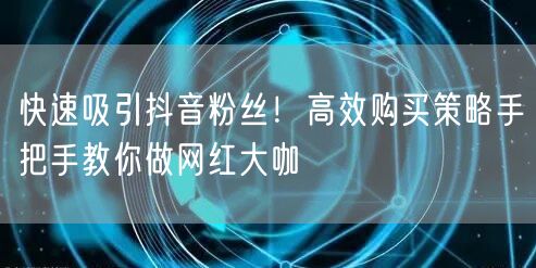 快速吸引抖音粉丝！高效购买策略手把手教你做网红大咖