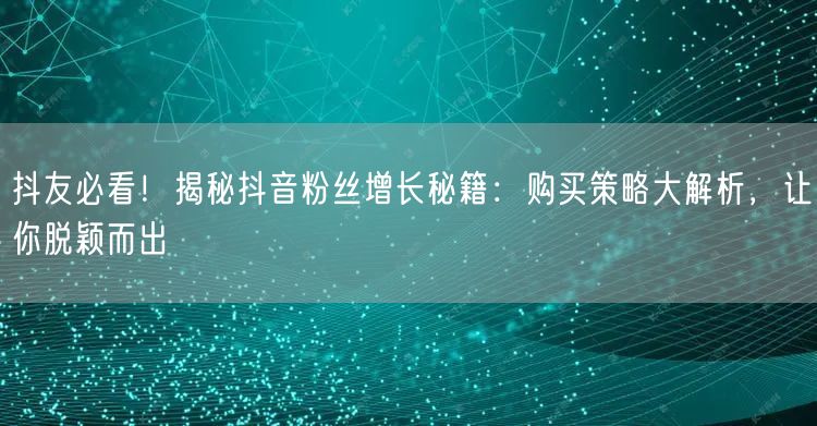 抖友必看！揭秘抖音粉丝增长秘籍：购买策略大解析，让你脱颖而出