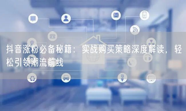 抖音涨粉必备秘籍：实战购买策略深度解读，轻松引领潮流前线