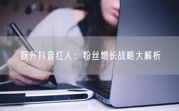 跃升抖音红人：粉丝增长战略大解析