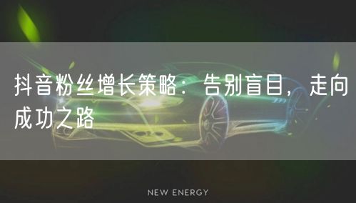抖音粉丝增长策略：告别盲目，走向成功之路