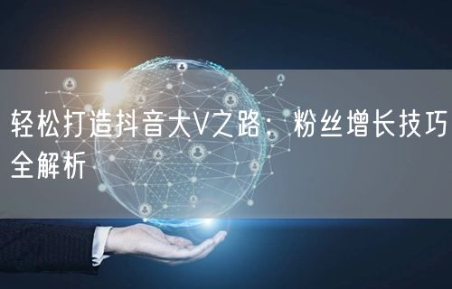 轻松打造抖音大V之路：粉丝增长技巧全解析
