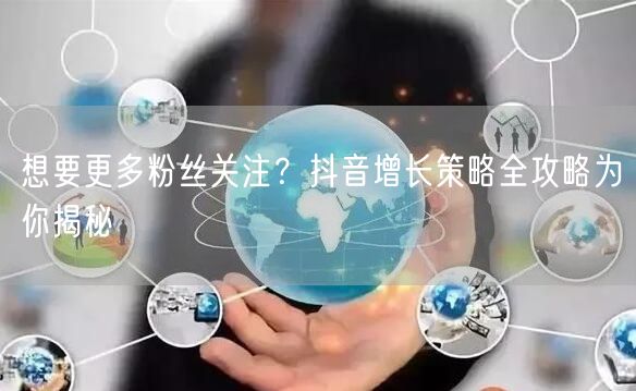 想要更多粉丝关注？抖音增长策略全攻略为你揭秘