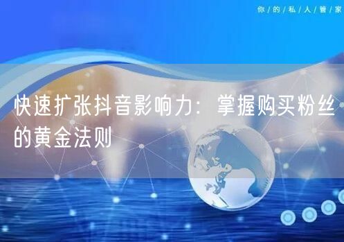快速扩张抖音影响力：掌握购买粉丝的黄金法则