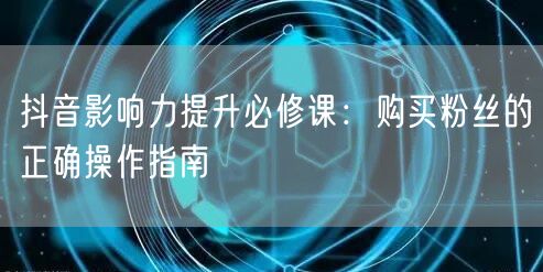 抖音影响力提升必修课：购买粉丝的正确操作指南