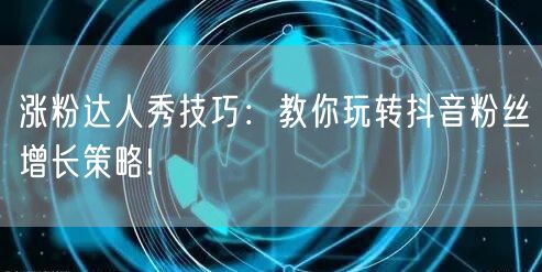涨粉达人秀技巧：教你玩转抖音粉丝增长策略!