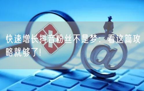 快速增长抖音粉丝不是梦：看这篇攻略就够了!
