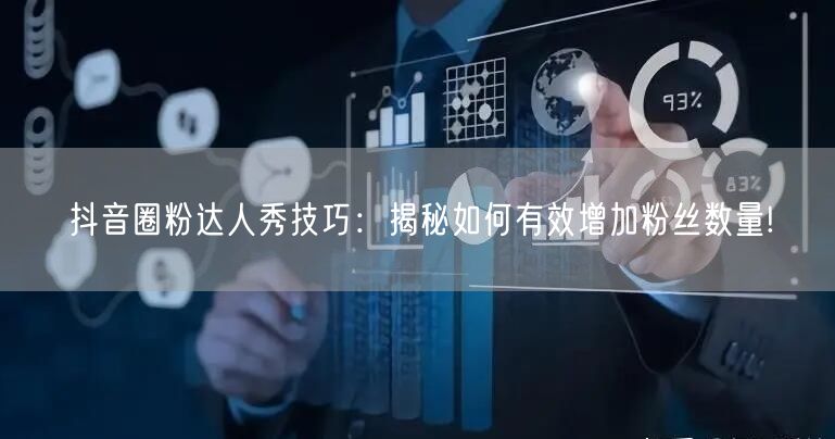 抖音圈粉达人秀技巧：揭秘如何有效增加粉丝数量!