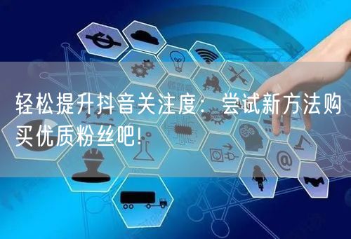 轻松提升抖音关注度：尝试新方法购买优质粉丝吧!