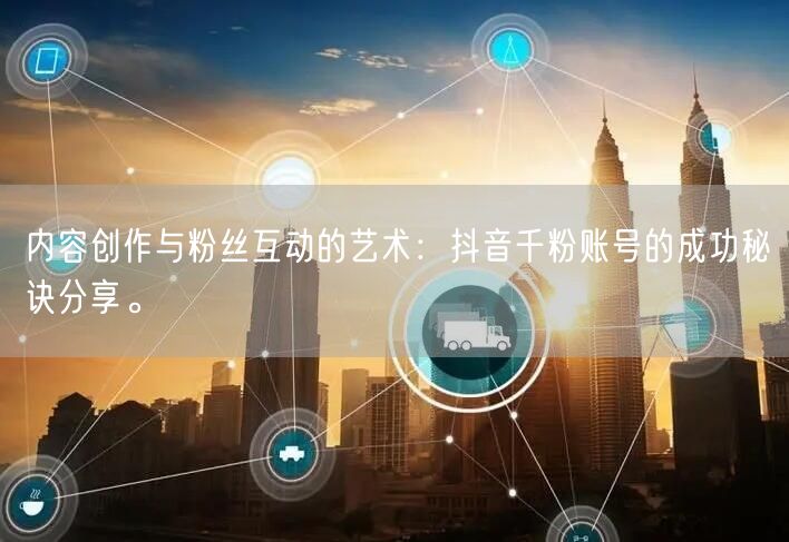 内容创作与粉丝互动的艺术：抖音千粉账号的成功秘诀分享。