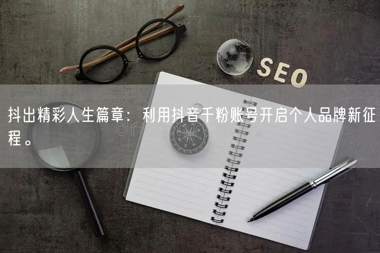 抖出精彩人生篇章：利用抖音千粉账号开启个人品牌新征程。