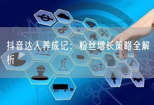 抖音达人养成记：粉丝增长策略全解析