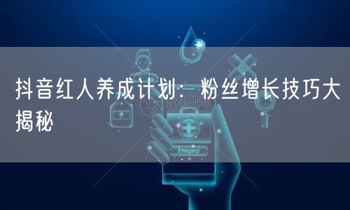 抖音红人养成计划：粉丝增长技巧大揭秘