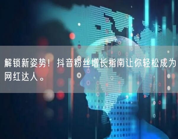 解锁新姿势！抖音粉丝增长指南让你轻松成为网红达人。