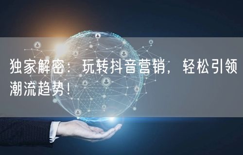 独家解密：玩转抖音营销，轻松引领潮流趋势！