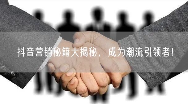 抖音营销秘籍大揭秘，成为潮流引领者！