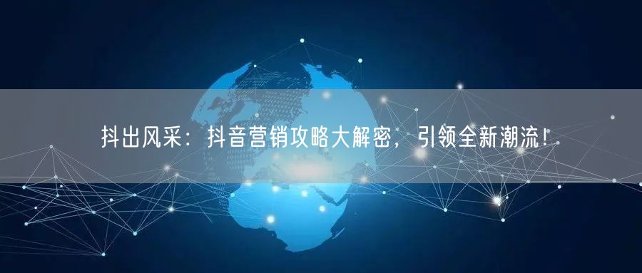 抖出风采：抖音营销攻略大解密，引领全新潮流！
