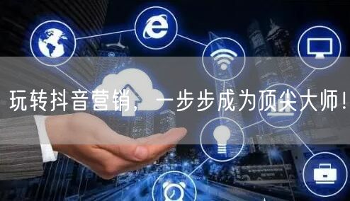 玩转抖音营销，一步步成为顶尖大师！